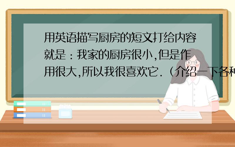 用英语描写厨房的短文打给内容就是：我家的厨房很小,但是作用很大,所以我很喜欢它.（介绍一下各种东西的摆放地点,不用太多,