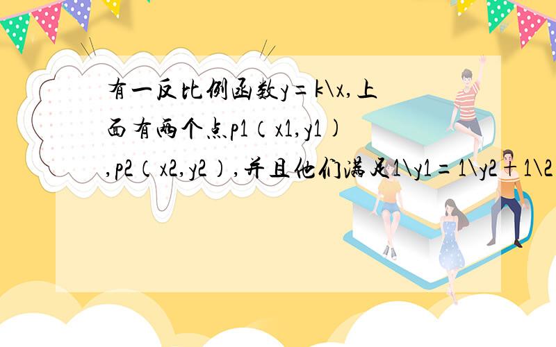 有一反比例函数y=k\x,上面有两个点p1（x1,y1),p2（x2,y2）,并且他们满足1\y1=1\y2+1\2