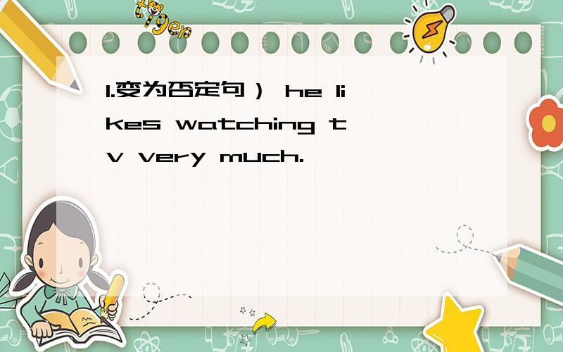 1.变为否定句） he likes watching tv very much.