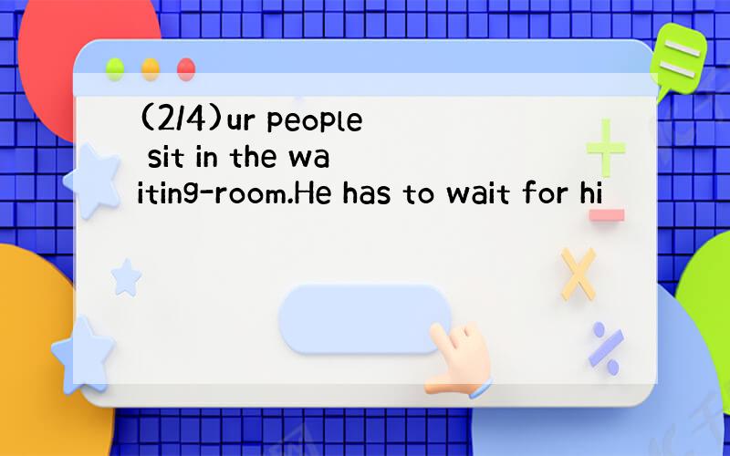 (2/4)ur people sit in the waiting-room.He has to wait for hi