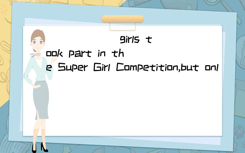 ______ girls took part in the Super Girl Competition,but onl