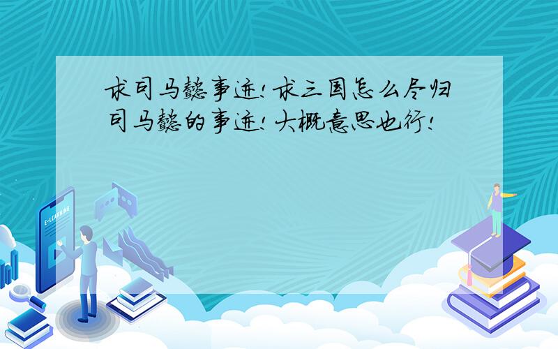 求司马懿事迹!求三国怎么尽归司马懿的事迹!大概意思也行!