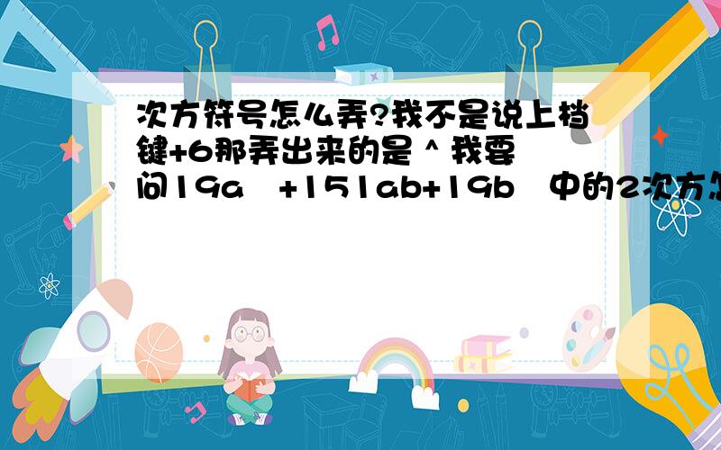 次方符号怎么弄?我不是说上档键+6那弄出来的是 ^ 我要问19a²+151ab+19b²中的2次方怎