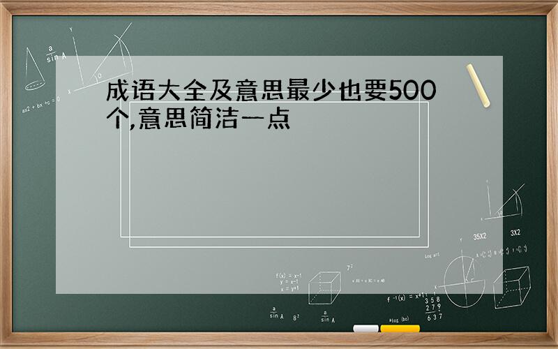 成语大全及意思最少也要500个,意思简洁一点