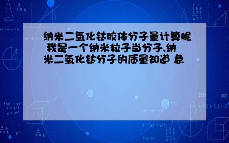 纳米二氧化钛胶体分子量计算呢 我是一个纳米粒子当分子,纳米二氧化钛分子的质量知道 急