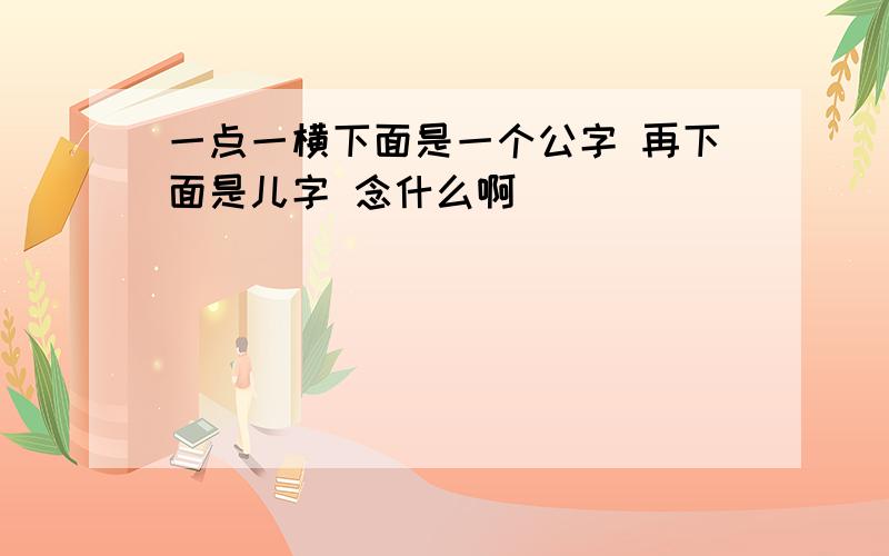 一点一横下面是一个公字 再下面是儿字 念什么啊