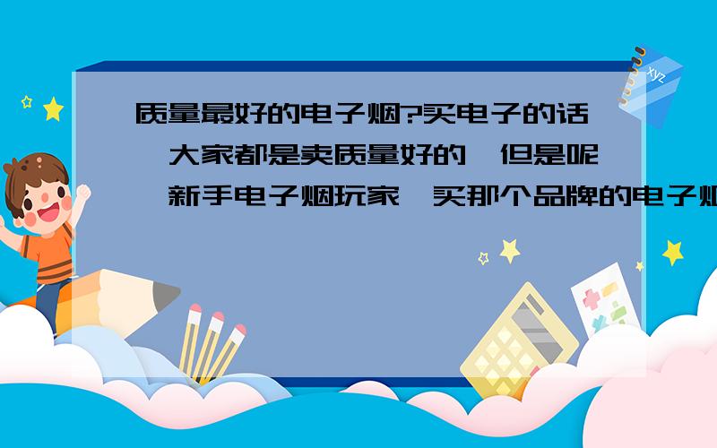 质量最好的电子烟?买电子的话,大家都是卖质量好的,但是呢,新手电子烟玩家,买那个品牌的电子烟是质量最好的?