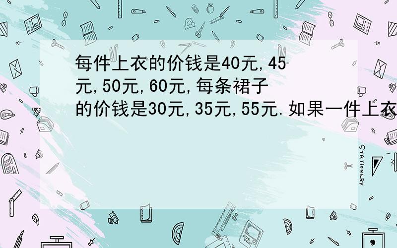 每件上衣的价钱是40元,45元,50元,60元,每条裙子的价钱是30元,35元,55元.如果一件上衣和一条裙子