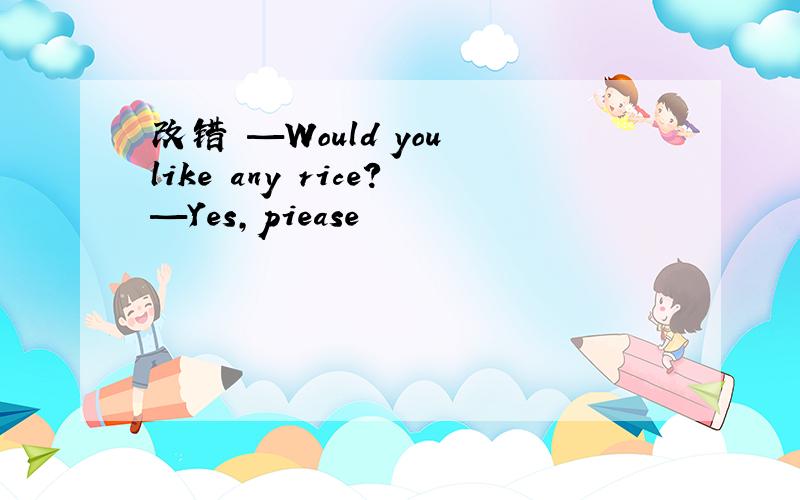 改错 —Would you like any rice?—Yes,piease