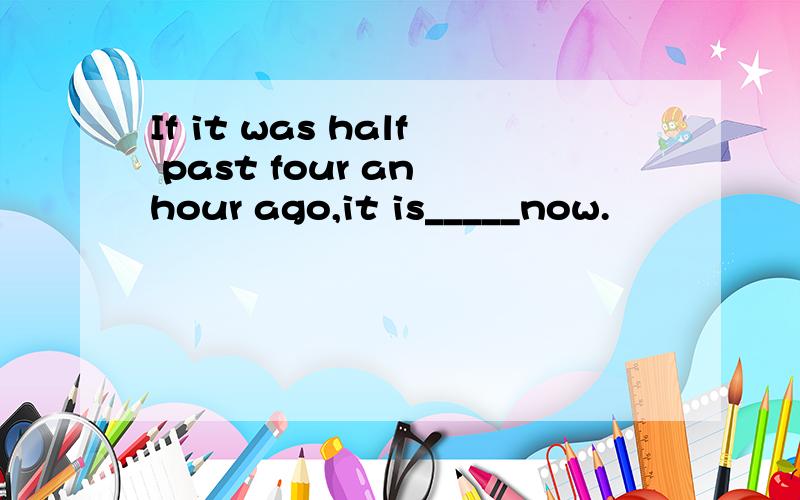 If it was half past four an hour ago,it is_____now.