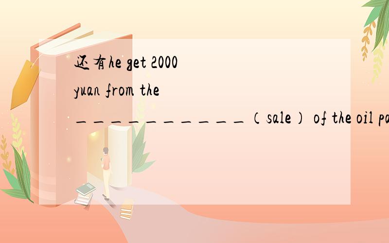 还有he get 2000 yuan from the __________（sale） of the oil pain