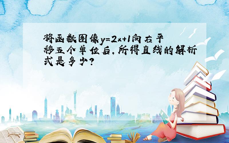 将函数图像y=2x+1向右平移五个单位后,所得直线的解析式是多少?