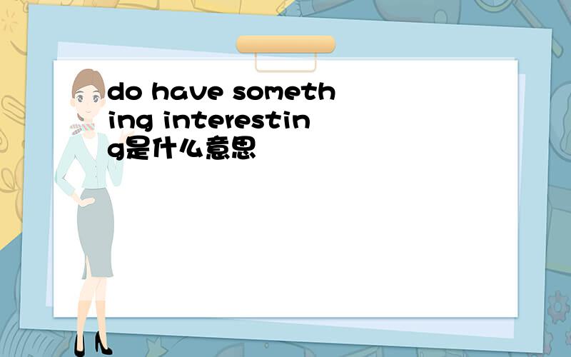 do have something interesting是什么意思