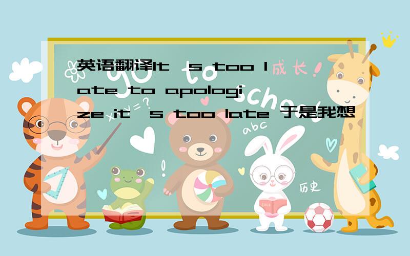 英语翻译It's too late to apologize it's too late 于是我想