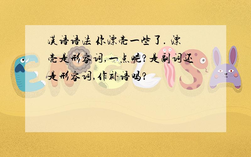 汉语语法 你漂亮一些了. 漂亮是形容词,一点呢?是副词还是形容词,作补语吗?