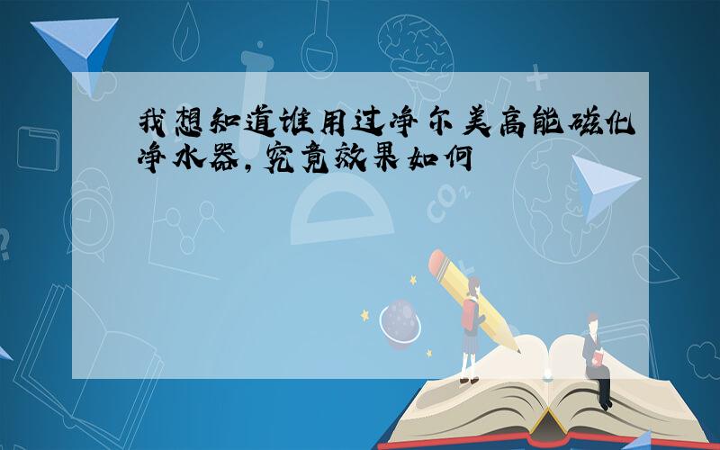 我想知道谁用过净尔美高能磁化净水器,究竟效果如何