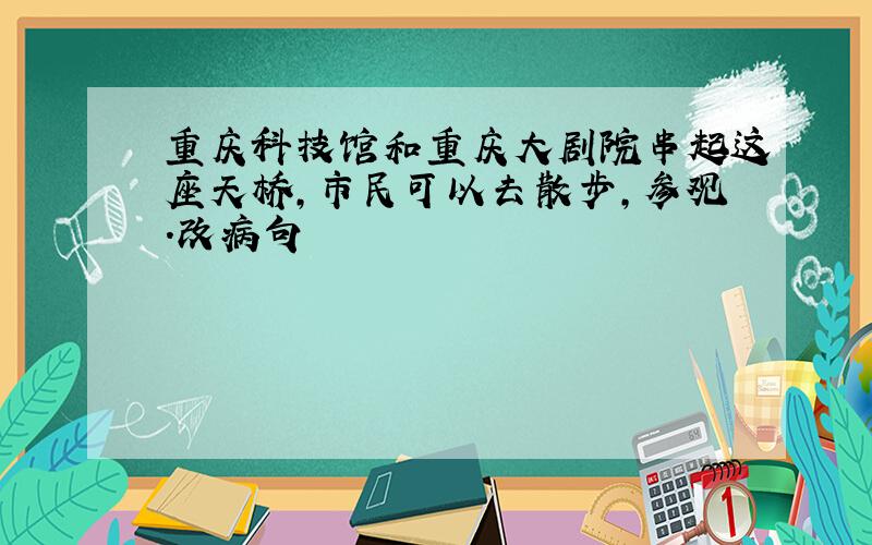 重庆科技馆和重庆大剧院串起这座天桥,市民可以去散步,参观.改病句