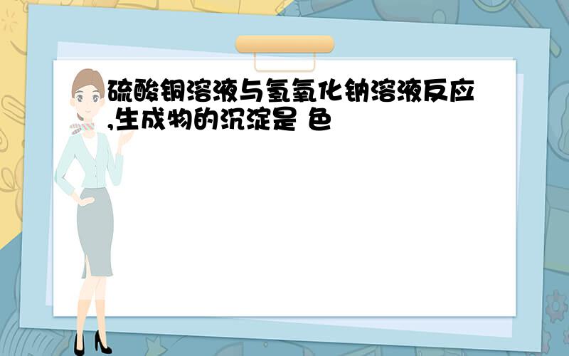 硫酸铜溶液与氢氧化钠溶液反应,生成物的沉淀是 色