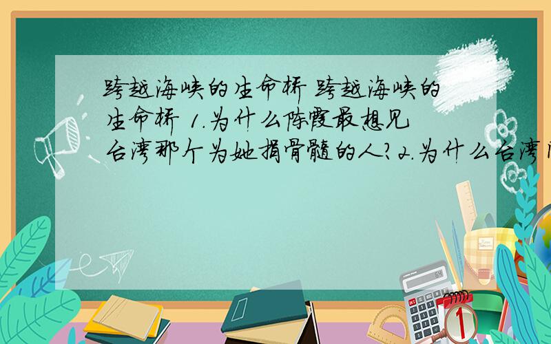 跨越海峡的生命桥 跨越海峡的生命桥 1.为什么陈霞最想见台湾那个为她捐骨髓的人?2.为什么台湾同胞特别关注江苏姑娘陈霞的