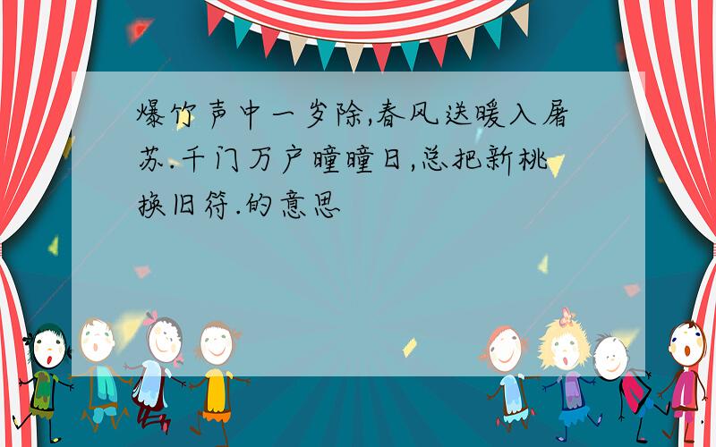 爆竹声中一岁除,春风送暖入屠苏.千门万户曈曈日,总把新桃换旧符.的意思