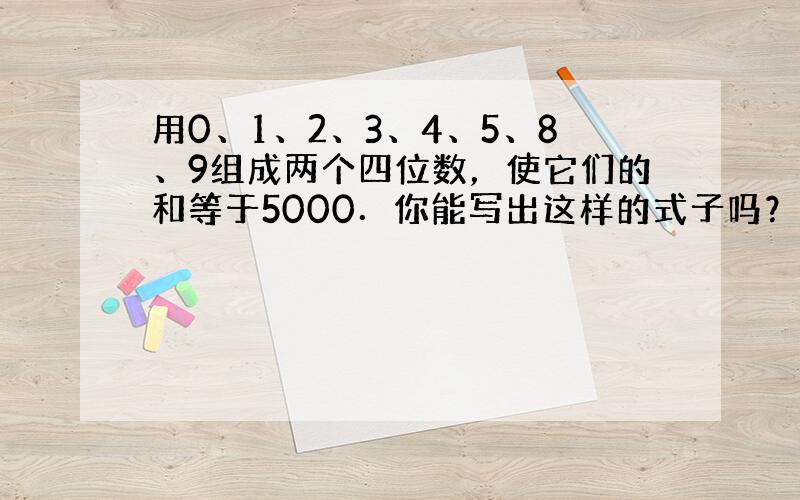 用0、1、2、3、4、5、8、9组成两个四位数，使它们的和等于5000．你能写出这样的式子吗？