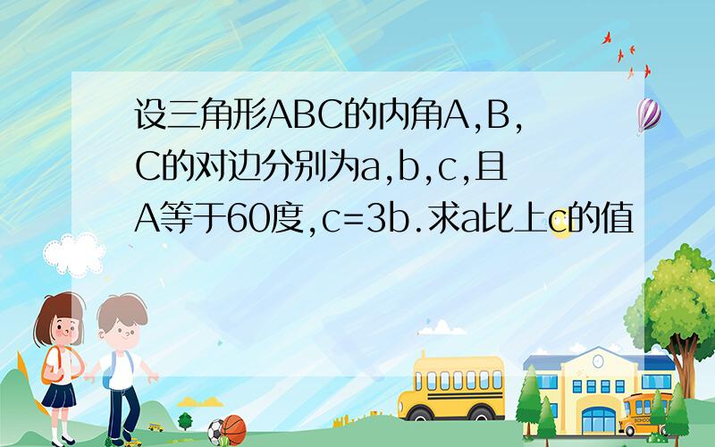 设三角形ABC的内角A,B,C的对边分别为a,b,c,且A等于60度,c=3b.求a比上c的值