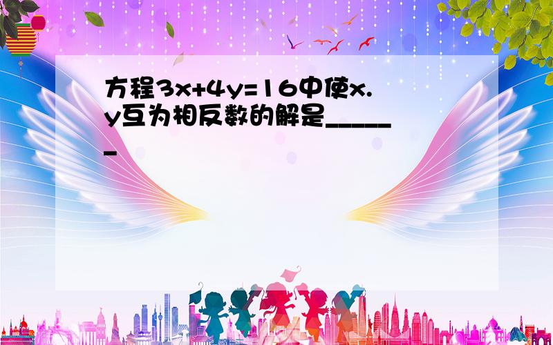 方程3x+4y=16中使x.y互为相反数的解是______