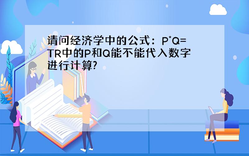 请问经济学中的公式：P*Q=TR中的P和Q能不能代入数字进行计算?