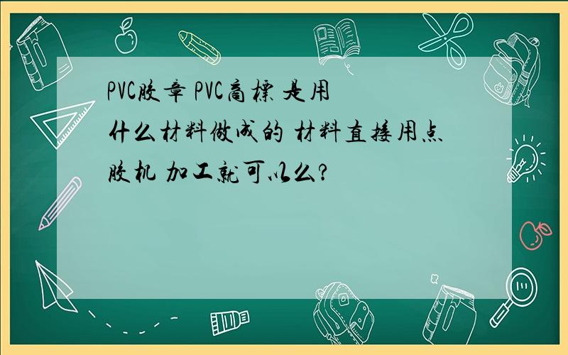 PVC胶章 PVC商标 是用什么材料做成的 材料直接用点胶机 加工就可以么?