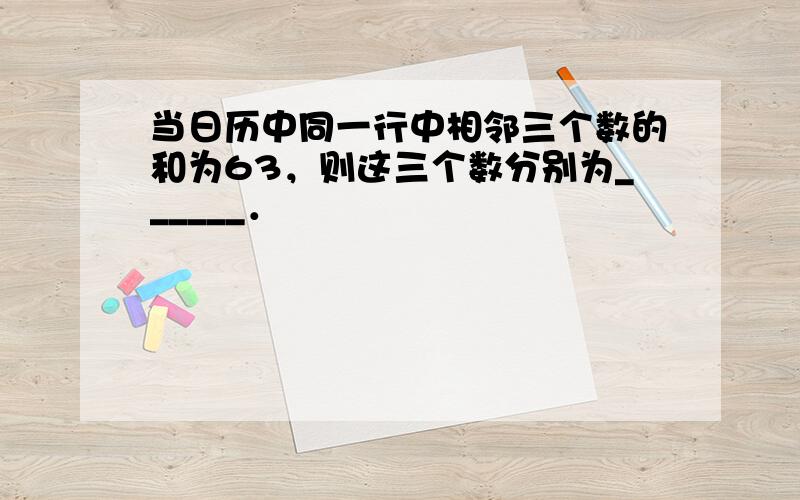 当日历中同一行中相邻三个数的和为63，则这三个数分别为______．