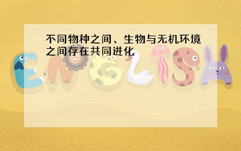 不同物种之间、生物与无机环境之间存在共同进化