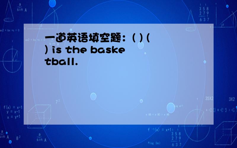 一道英语填空题：( ) ( ) is the basketball.