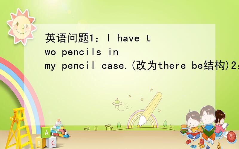 英语问题1：I have two pencils in my pencil case.(改为there be结构)2：M