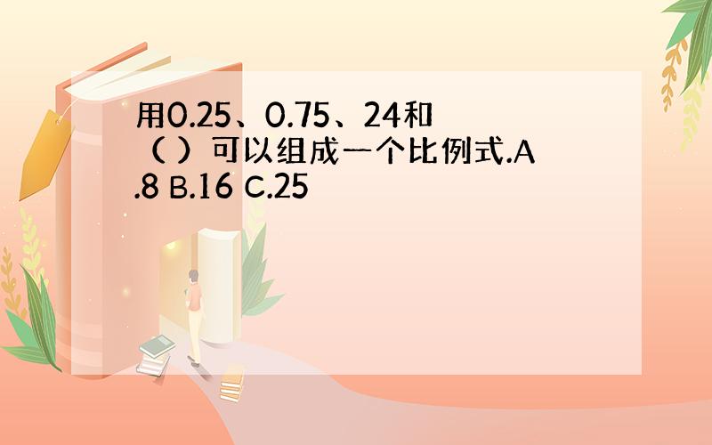 用0.25、0.75、24和（ ）可以组成一个比例式.A.8 B.16 C.25