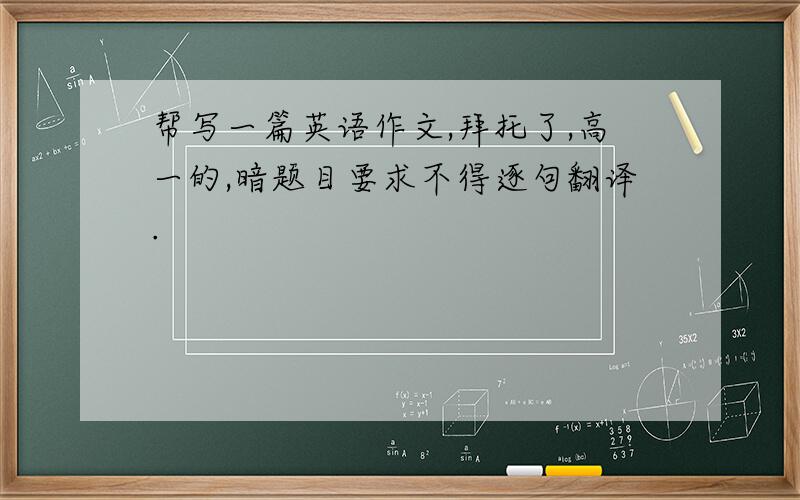 帮写一篇英语作文,拜托了,高一的,暗题目要求不得逐句翻译.