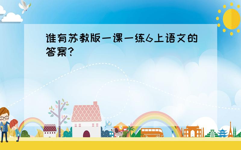 谁有苏教版一课一练6上语文的答案?