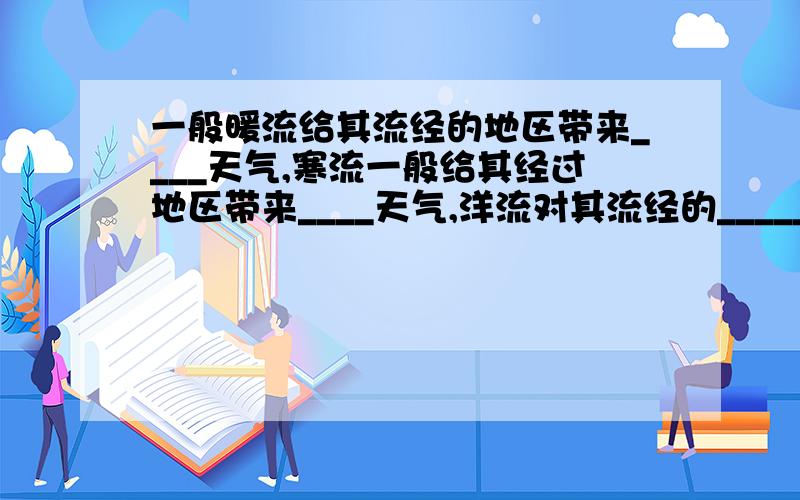 一般暖流给其流经的地区带来____天气,寒流一般给其经过地区带来____天气,洋流对其流经的_____等多方面都有影响.