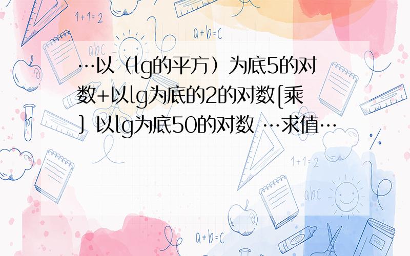 …以（lg的平方）为底5的对数+以lg为底的2的对数[乘］以lg为底50的对数 …求值…