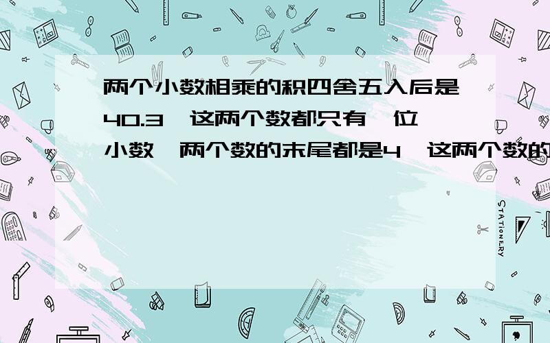 两个小数相乘的积四舍五入后是40.3,这两个数都只有一位小数,两个数的末尾都是4,这两个数的乘积四舍五入