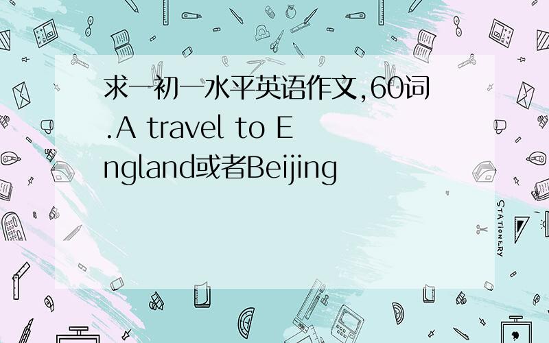 求一初一水平英语作文,60词.A travel to England或者Beijing