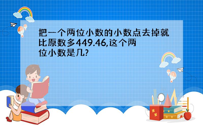 把一个两位小数的小数点去掉就比原数多449.46,这个两位小数是几?