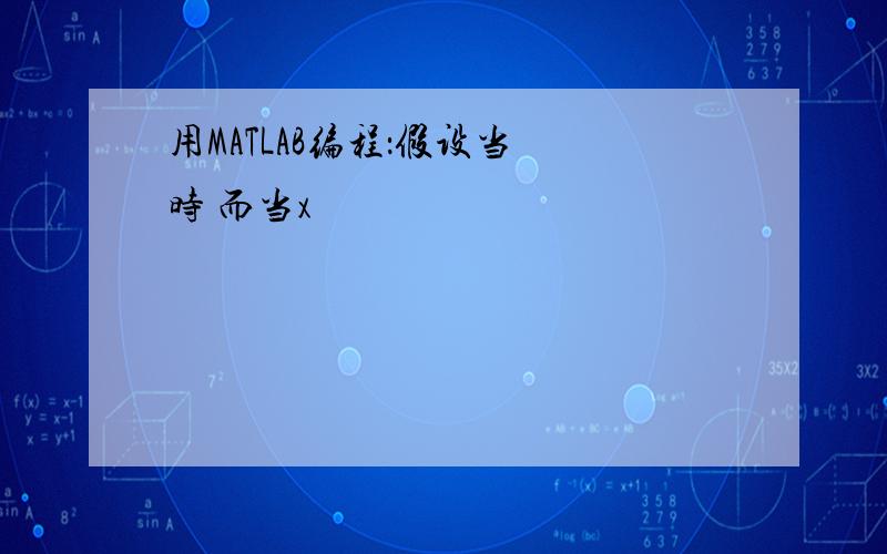 用MATLAB编程：假设当 时 而当x