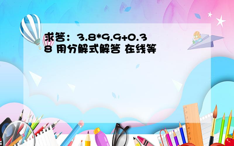 求答：3.8*9.9+0.38 用分解式解答 在线等