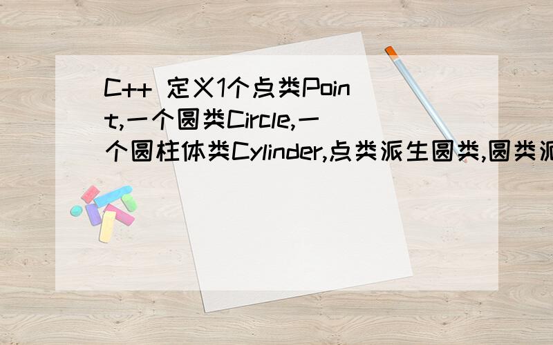 C++ 定义1个点类Point,一个圆类Circle,一个圆柱体类Cylinder,点类派生圆类,圆类派生圆