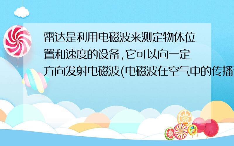 雷达是利用电磁波来测定物体位置和速度的设备,它可以向一定方向发射电磁波(电磁波在空气中的传播速度是3×108m／s),当