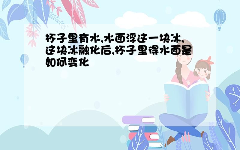 杯子里有水,水面浮这一块冰,这块冰融化后,杯子里得水面是如何变化