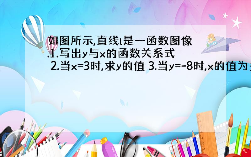 如图所示,直线l是一函数图像.1.写出y与x的函数关系式 2.当x=3时,求y的值 3.当y=-8时,x的值为多少?