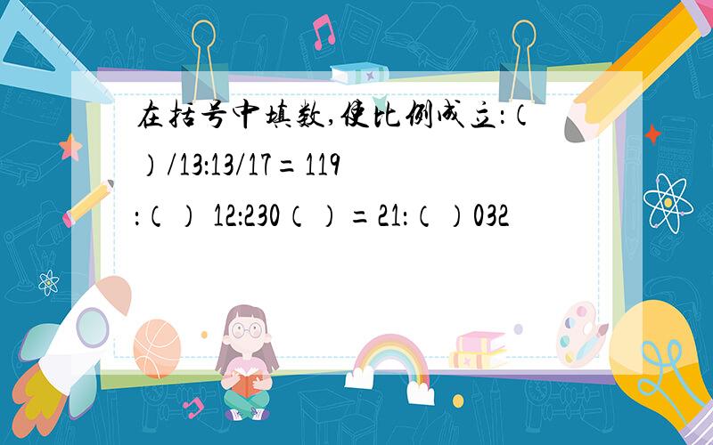 在括号中填数,使比例成立：（）/13：13/17=119：（） 12：230（）=21：（）032