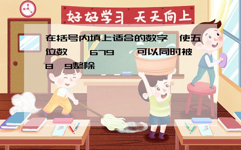 在括号内填上适合的数字,使五位数｛｝679｛｝可以同时被8,9整除