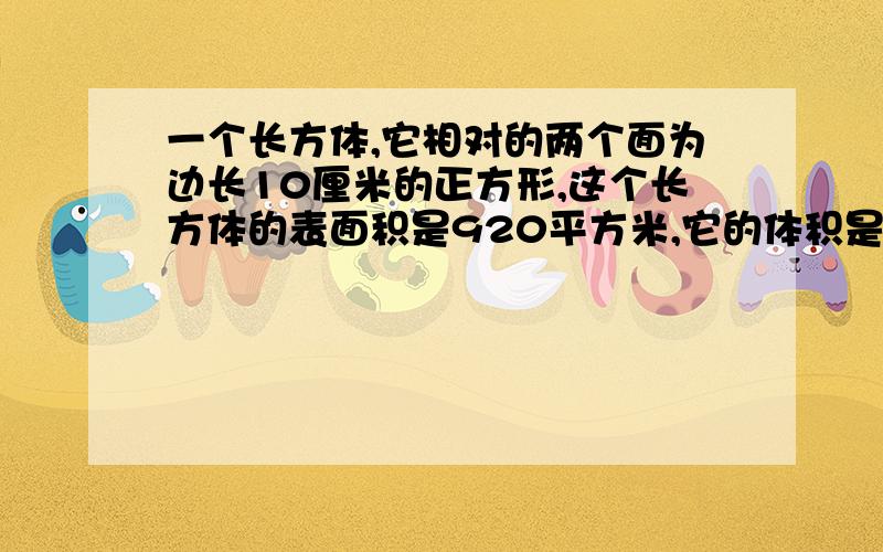 一个长方体,它相对的两个面为边长10厘米的正方形,这个长方体的表面积是920平方米,它的体积是